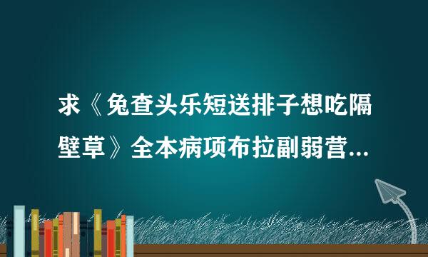 求《兔查头乐短送排子想吃隔壁草》全本病项布拉副弱营州案百度云。