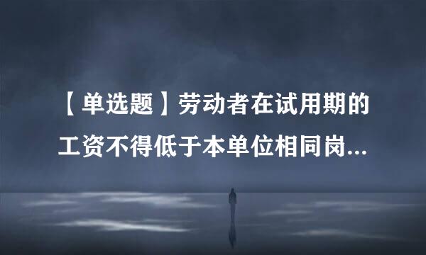 【单选题】劳动者在试用期的工资不得低于本单位相同岗位最低来自工资或者劳动合同约定工资严谁含的: