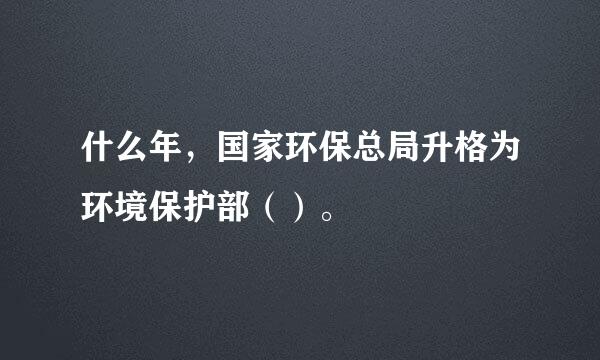 什么年，国家环保总局升格为环境保护部（）。