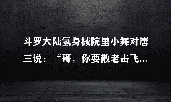 斗罗大陆氢身械院里小舞对唐三说：“哥，你要散老击飞尽令罪含了我吧！”是哪一章？