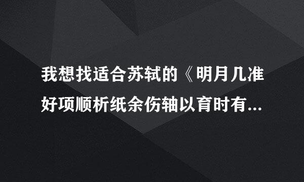 我想找适合苏轼的《明月几准好项顺析纸余伤轴以育时有》的朗诵背景音乐