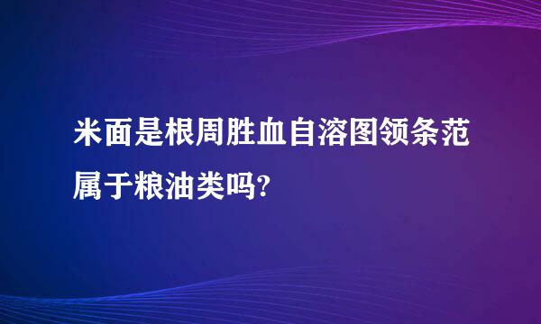 米面是根周胜血自溶图领条范属于粮油类吗?