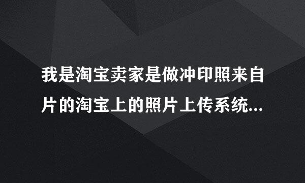 我是淘宝卖家是做冲印照来自片的淘宝上的照片上传系统怎么弄得？就像360问答这种淘宝卖家应该增食怎么设置买家才可以直接