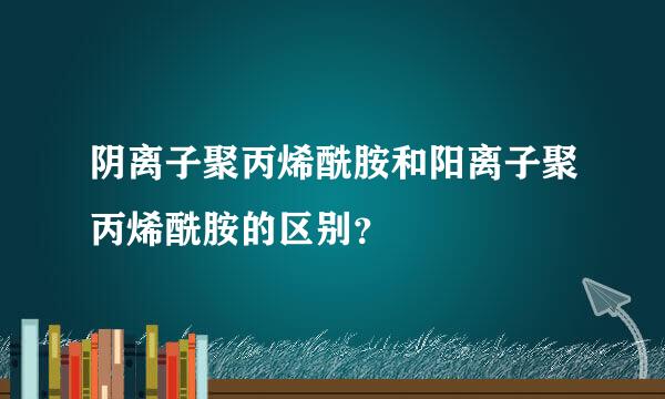 阴离子聚丙烯酰胺和阳离子聚丙烯酰胺的区别？