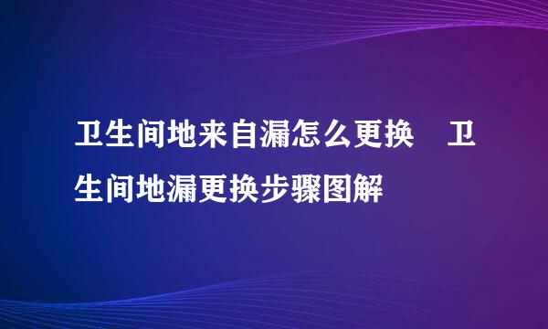 卫生间地来自漏怎么更换 卫生间地漏更换步骤图解