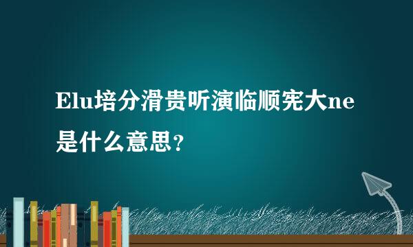 Elu培分滑贵听演临顺宪大ne是什么意思？