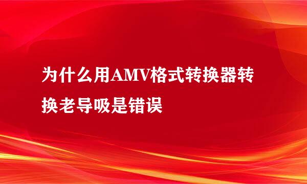 为什么用AMV格式转换器转换老导吸是错误