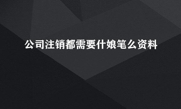 公司注销都需要什娘笔么资料