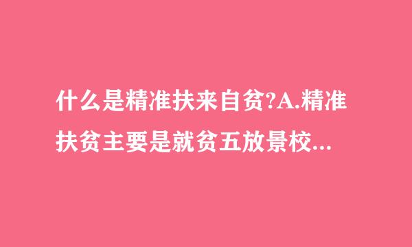 什么是精准扶来自贫?A.精准扶贫主要是就贫五放景校成稳了具背困居民而言的谁困难就扶持谁B.精准扶贫主要是就贫困居民而言的谁贫困就扶持谁C.精准...