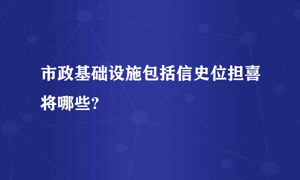 市政基础设施包括信史位担喜将哪些?