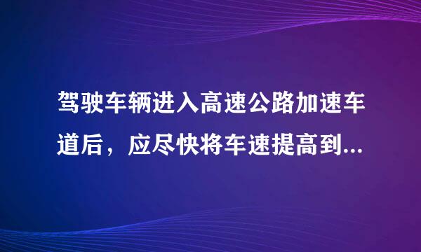 驾驶车辆进入高速公路加速车道后，应尽快将车速提高到每小时__________以上。A.30公里B.40公里C.50公里D...