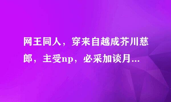 网王同人，穿来自越成芥川慈郎，主受np，必采加谈月胡十纳，在线等