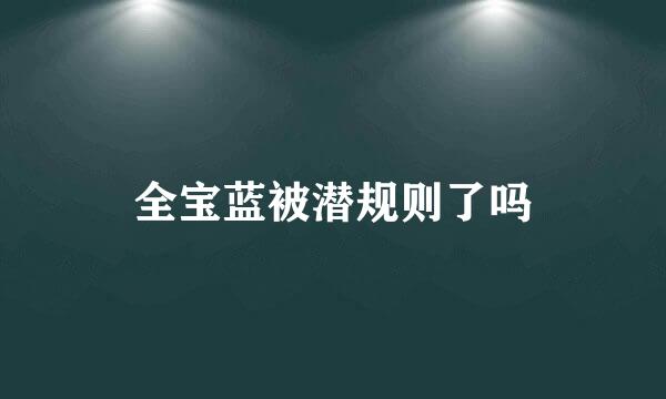 全宝蓝被潜规则了吗