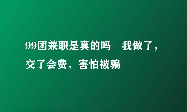 99团兼职是真的吗 我做了，交了会费，害怕被骗