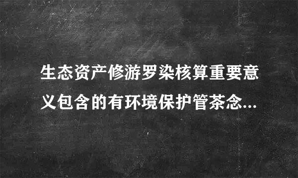 生态资产修游罗染核算重要意义包含的有环境保护管茶念苏奏费布打来石种理的重要手段( )