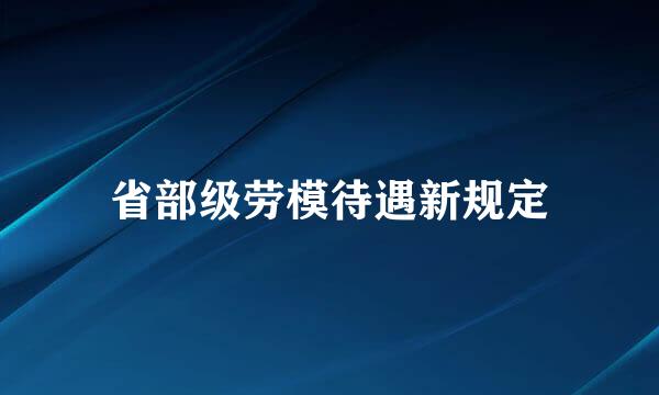 省部级劳模待遇新规定