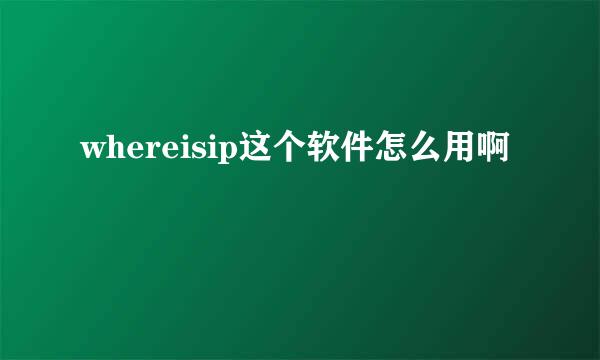 whereisip这个软件怎么用啊