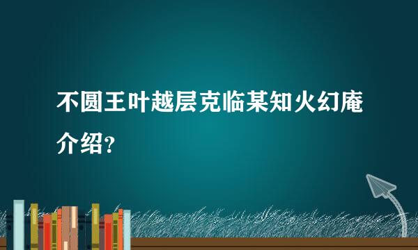 不圆王叶越层克临某知火幻庵介绍？