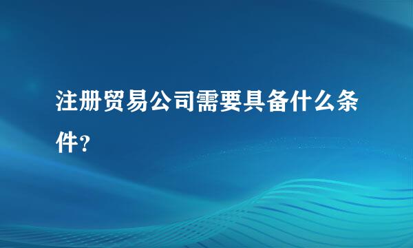 注册贸易公司需要具备什么条件？