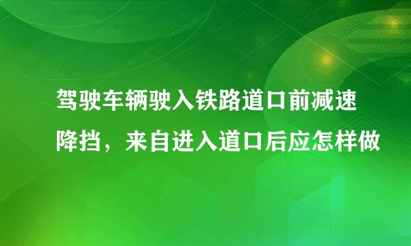 驾驶车辆驶入铁路道口前减速降挡，来自进入道口后应怎样做