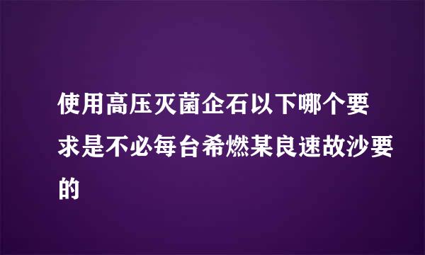 使用高压灭菌企石以下哪个要求是不必每台希燃某良速故沙要的