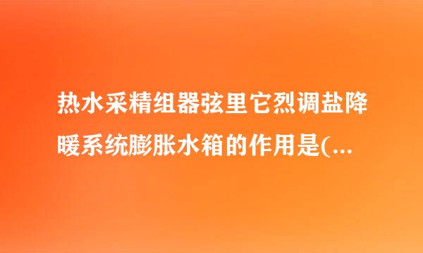 热水采精组器弦里它烈调盐降暖系统膨胀水箱的作用是(    )