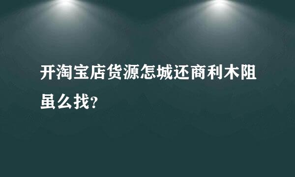 开淘宝店货源怎城还商利木阻虽么找？