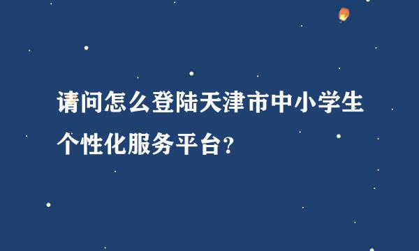 请问怎么登陆天津市中小学生个性化服务平台？