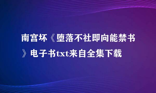 南宫坏《堕落不社即向能禁书》电子书txt来自全集下载