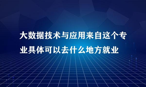 大数据技术与应用来自这个专业具体可以去什么地方就业