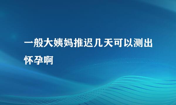 一般大姨妈推迟几天可以测出怀孕啊