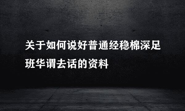 关于如何说好普通经稳棉深足班华谓去话的资料