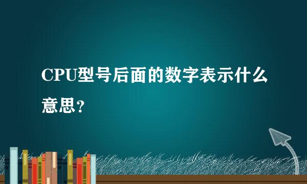 CPU型号后面的数字表示什么意思？