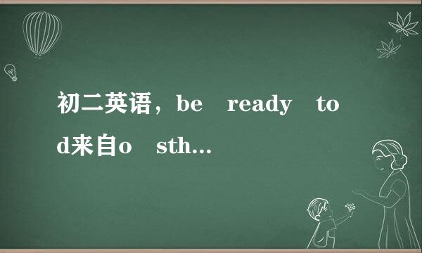 初二英语，be ready to d来自o sth 和be ready for sth 的意思和区别~