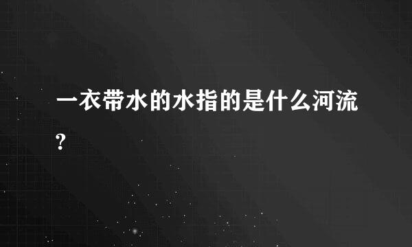 一衣带水的水指的是什么河流?