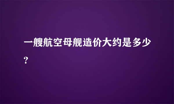 一艘航空母舰造价大约是多少？