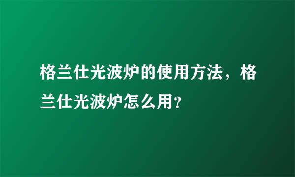 格兰仕光波炉的使用方法，格兰仕光波炉怎么用？