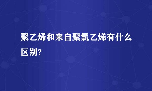 聚乙烯和来自聚氯乙烯有什么区别?