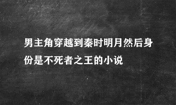 男主角穿越到秦时明月然后身份是不死者之王的小说