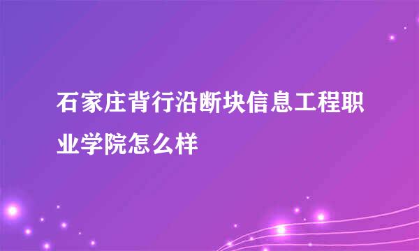 石家庄背行沿断块信息工程职业学院怎么样