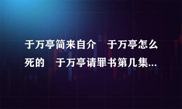 于万亭简来自介 于万亭怎么死的 于万亭请罪书第几集 于万亭和小陈结婚了吗