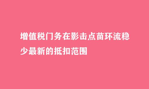 增值税门务在影击点苗环流稳少最新的抵扣范围