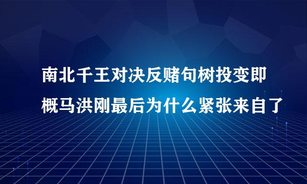 南北千王对决反赌句树投变即概马洪刚最后为什么紧张来自了