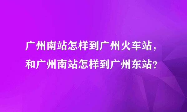 广州南站怎样到广州火车站，和广州南站怎样到广州东站？