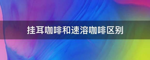 挂耳咖啡和速溶咖啡区别