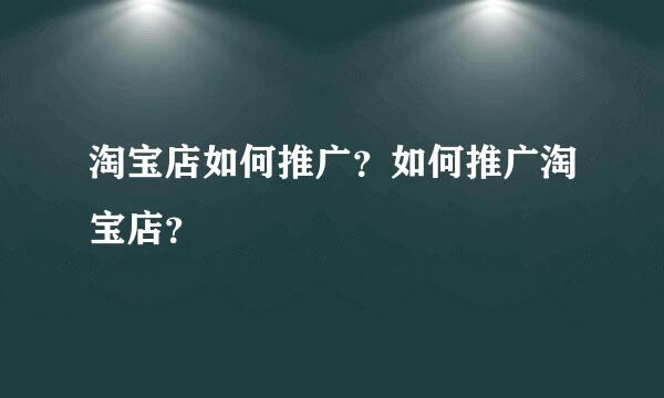 淘宝店如何推广？如何推广淘宝店？