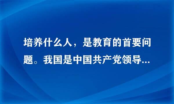 培养什么人，是教育的首要问题。我国是中国共产党领导的社会主义国家，这就决定了我们的教育必须把培养（）作为根本任务。