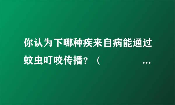 你认为下哪种疾来自病能通过蚊虫叮咬传播？（    1.5 分）