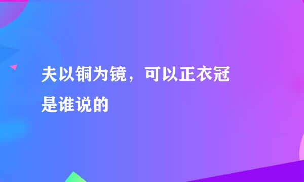 夫以铜为镜，可以正衣冠  是谁说的