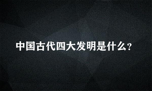 中国古代四大发明是什么？